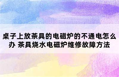 桌子上放茶具的电磁炉的不通电怎么办 茶具烧水电磁炉维修故障方法